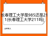 长春理工大学是985还是211(长春理工大学211吗)