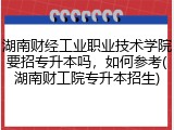 湖南财经工业职业技术学院要招专升本吗，如何参考(湖南财工院专升本招生)
