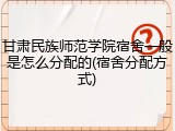 甘肃民族师范学院宿舍一般是怎么分配的(宿舍分配方式)