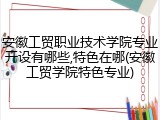 安徽工贸职业技术学院专业开设有哪些,特色在哪(安徽工贸学院特色专业)