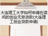 大连理工大学如何申请在读间的创业无息贷款(大连理工创业贷款申请)