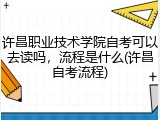 许昌职业技术学院自考可以去读吗，流程是什么(许昌自考流程)