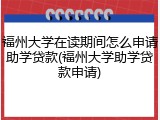 福州大学在读期间怎么申请助学贷款(福州大学助学贷款申请)