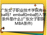 广东女子职业技术学院有mba吗？emba和mba的入学条件是什么(广东女子职院MBA条件)