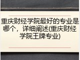 重庆财经学院最好的专业是哪个，详细阐述(重庆财经学院王牌专业)