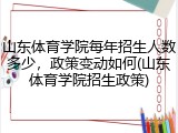 山东体育学院每年招生人数多少，政策变动如何(山东体育学院招生政策)