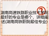 湖南高速铁路职业技术学院最好的专业是哪个，详细阐述(湖南高铁职院最佳专业)