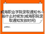 威海职业学院录取通知书一般什么时候发(威海职院录取通知发放时间)