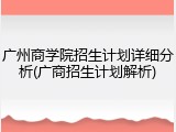 广州商学院招生计划详细分析(广商招生计划解析)