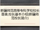 新疆师范高等专科学校校长是谁,校长基本介绍(新疆师范校长简介)