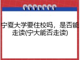 宁夏大学要住校吗，是否能走读(宁大能否走读)