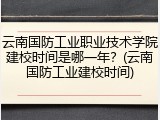 云南国防工业职业技术学院建校时间是哪一年？(云南国防工业建校时间)