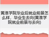 黄淮学院毕业后就业前景怎么样，毕业生去向(黄淮学院就业前景与去向)