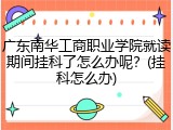 广东南华工商职业学院就读期间挂科了怎么办呢？(挂科怎么办)