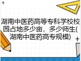 湖南中医药高等专科学校校园占地多少亩，多少师生(湖南中医药高专规模)