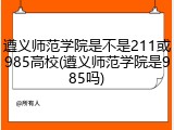 遵义师范学院是不是211或985高校(遵义师范学院是985吗)
