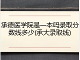承德医学院是一本吗录取分数线多少(承大录取线)