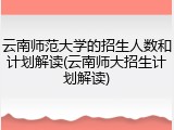 云南师范大学的招生人数和计划解读(云南师大招生计划解读)