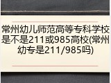 常州幼儿师范高等专科学校是不是211或985高校(常州幼专是211/985吗)