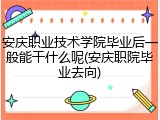 安庆职业技术学院毕业后一般能干什么呢(安庆职院毕业去向)