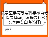 长春医学高等专科学校自考可以去读吗，流程是什么(长春医专自考流程)