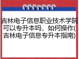 吉林电子信息职业技术学院可以专升本吗，如何操作(吉林电子信息专升本指南)