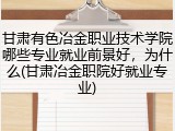 甘肃有色冶金职业技术学院哪些专业就业前景好,为什么(甘肃冶金职院好就业专业)