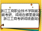 浙江工商职业技术学院能不能考研，成绩在哪里查询(浙江工商考研成绩查询)