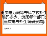 重庆电力高等专科学校招生编码多少，隶属哪个部门(重庆电专招生编码隶属)
