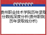 贵州职业技术学院历年录取分数线深度分析(贵州职院历年录取线分析)