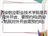 西安航空职业技术学院是否对外开放，要预约吗(西安航院对外开放需预约吗)