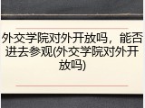 外交学院对外开放吗，能否进去参观(外交学院对外开放吗)