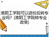 淮阴工学院可以进校后转专业吗？(淮阴工学院转专业政策)