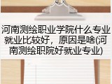 河南测绘职业学院什么专业就业比较好，原因是啥(河南测绘职院好就业专业)