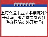 上海交通职业技术学院对外开放吗，能否进去参观(上海交职院对外开放吗)