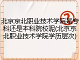 北京京北职业技术学院是专科还是本科院校呢(北京京北职业技术学院学历层次)