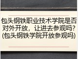 包头钢铁职业技术学院是否对外开放，让进去参观吗？(包头钢铁学院开放参观吗)