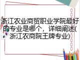 浙江农业商贸职业学院最好的专业是哪个，详细阐述(浙江农商院王牌专业)