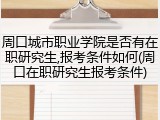 周口城市职业学院是否有在职研究生,报考条件如何(周口在职研究生报考条件)