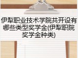 伊犁职业技术学院共开设有哪些类型奖学金(伊犁职院奖学金种类)