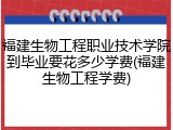 福建生物工程职业技术学院到毕业要花多少学费(福建生物工程学费)