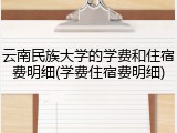 云南民族大学的学费和住宿费明细(学费住宿费明细)