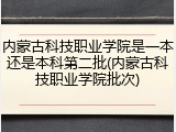 内蒙古科技职业学院是一本还是本科第二批(内蒙古科技职业学院批次)