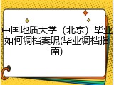 中国地质大学（北京）毕业如何调档案呢(毕业调档指南)