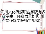 四川文化传媒职业学院有多少学生，师资力量如何(川文传媒学院师生规模)