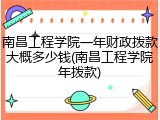 南昌工程学院一年财政拨款大概多少钱(南昌工程学院年拨款)