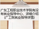 广东工程职业技术学院有没有就业指导中心，详细介绍(广工院就业指导详情)