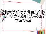 湖北大学知行学院有几个校区,有多少人(湖北大学知行学院规模)