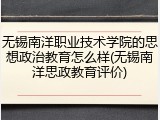无锡南洋职业技术学院的思想政治教育怎么样(无锡南洋思政教育评价)
