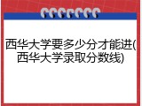西华大学要多少分才能进(西华大学录取分数线)